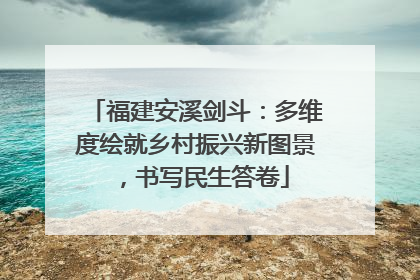 福建安溪剑斗：多维度绘就乡村振兴新图景，书写民生答卷